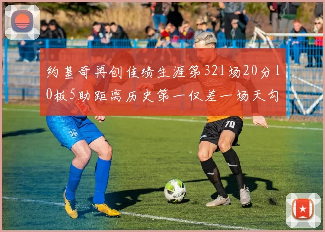 约基奇再创佳绩生涯第321场20分10板5助距离历史第一仅差一场天勾在望