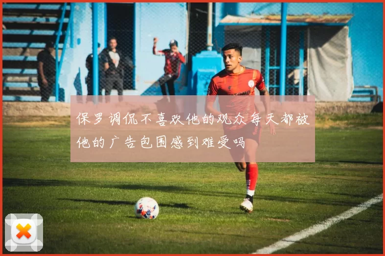 保罗调侃不喜欢他的观众每天都被他的广告包围感到难受吗